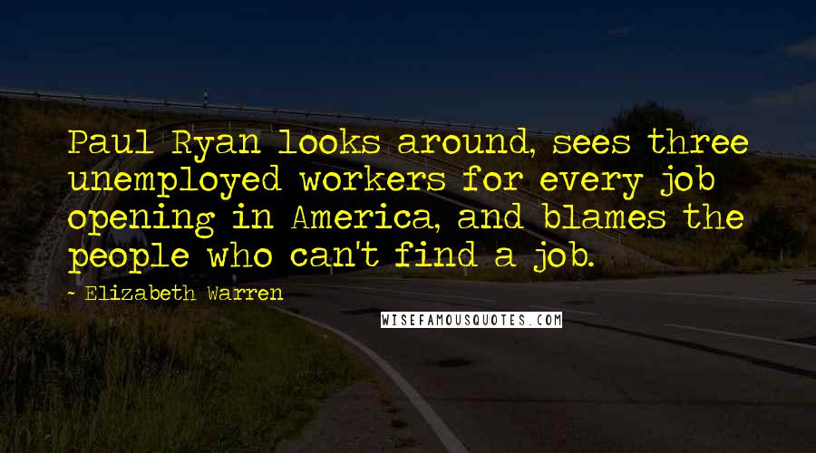 Elizabeth Warren Quotes: Paul Ryan looks around, sees three unemployed workers for every job opening in America, and blames the people who can't find a job.