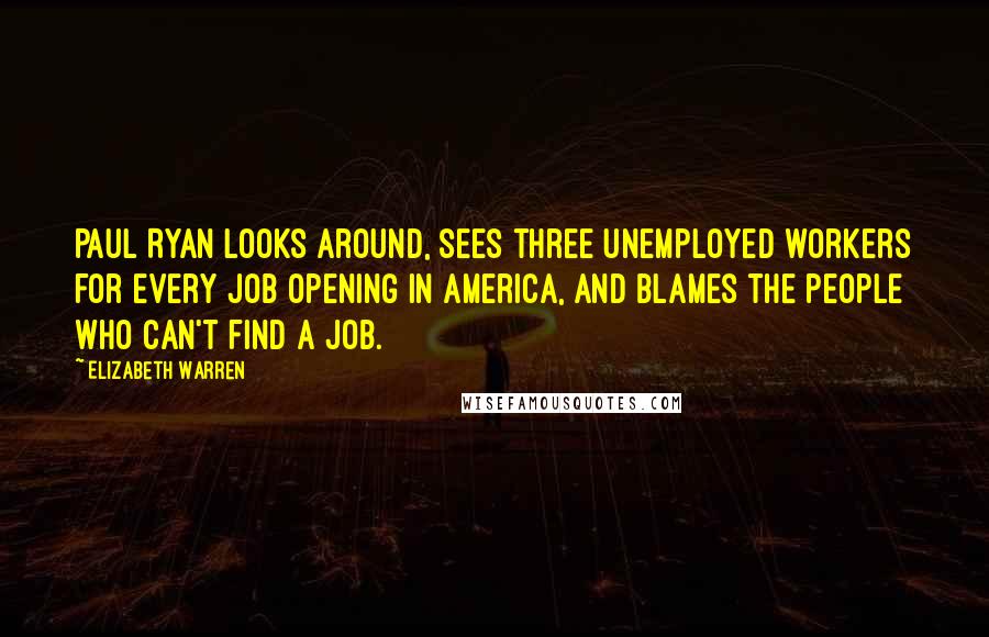 Elizabeth Warren Quotes: Paul Ryan looks around, sees three unemployed workers for every job opening in America, and blames the people who can't find a job.