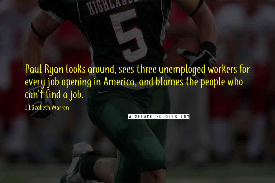 Elizabeth Warren Quotes: Paul Ryan looks around, sees three unemployed workers for every job opening in America, and blames the people who can't find a job.