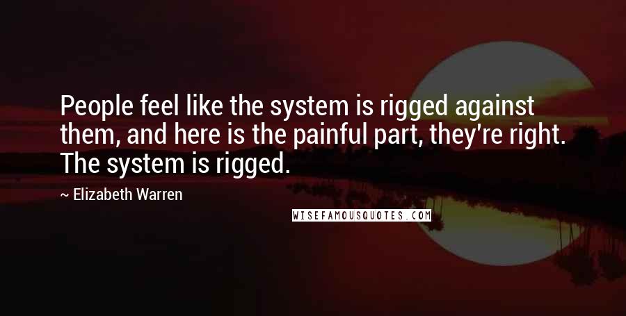 Elizabeth Warren Quotes: People feel like the system is rigged against them, and here is the painful part, they're right. The system is rigged.