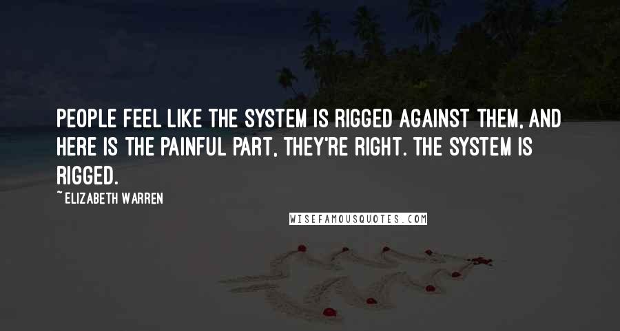 Elizabeth Warren Quotes: People feel like the system is rigged against them, and here is the painful part, they're right. The system is rigged.