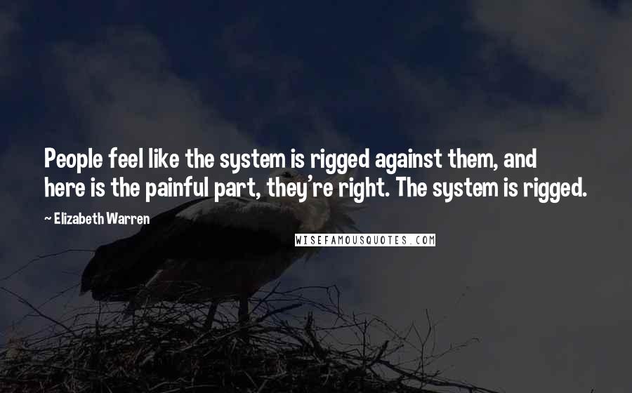 Elizabeth Warren Quotes: People feel like the system is rigged against them, and here is the painful part, they're right. The system is rigged.