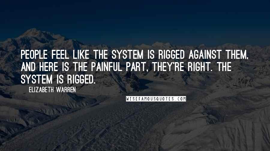 Elizabeth Warren Quotes: People feel like the system is rigged against them, and here is the painful part, they're right. The system is rigged.