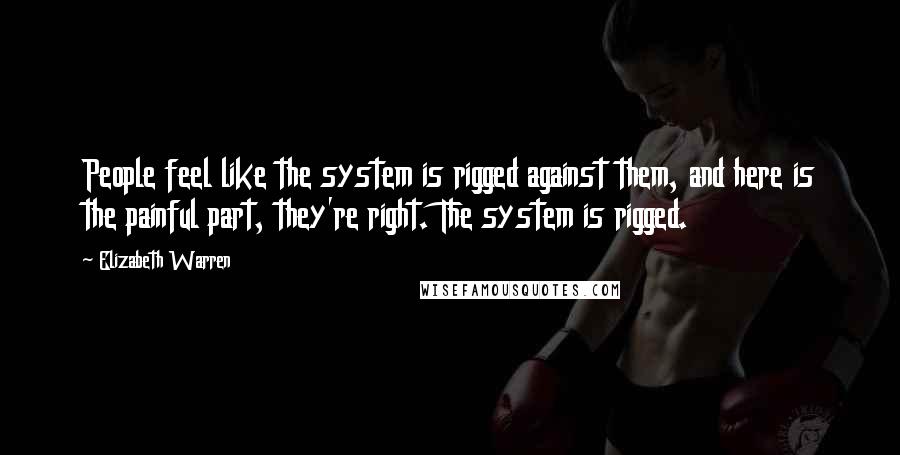 Elizabeth Warren Quotes: People feel like the system is rigged against them, and here is the painful part, they're right. The system is rigged.