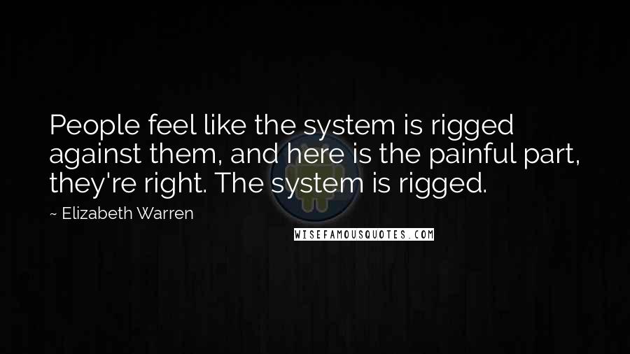 Elizabeth Warren Quotes: People feel like the system is rigged against them, and here is the painful part, they're right. The system is rigged.