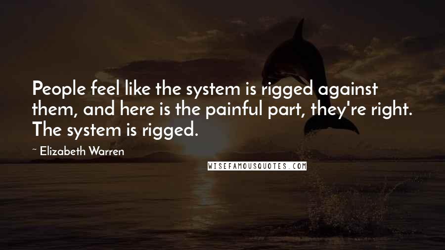 Elizabeth Warren Quotes: People feel like the system is rigged against them, and here is the painful part, they're right. The system is rigged.