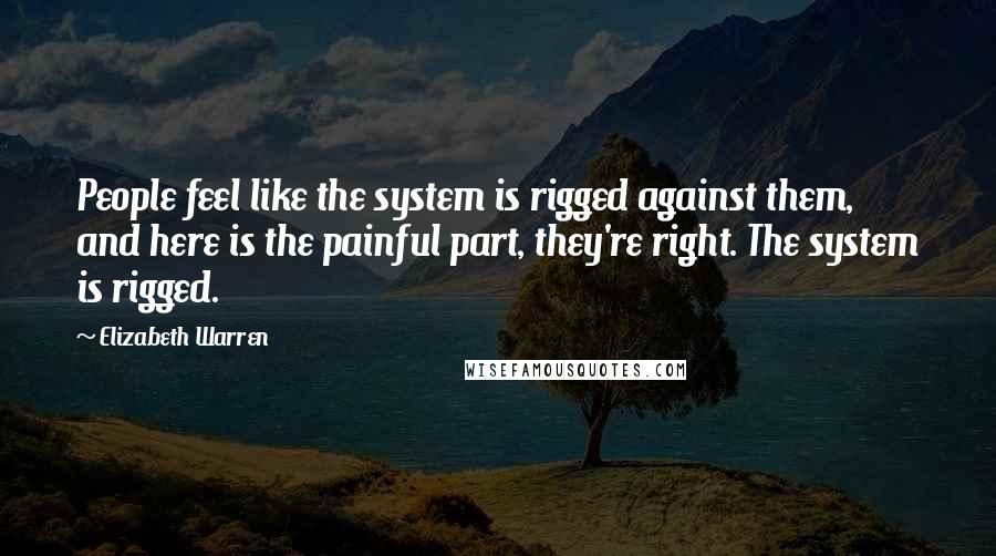 Elizabeth Warren Quotes: People feel like the system is rigged against them, and here is the painful part, they're right. The system is rigged.