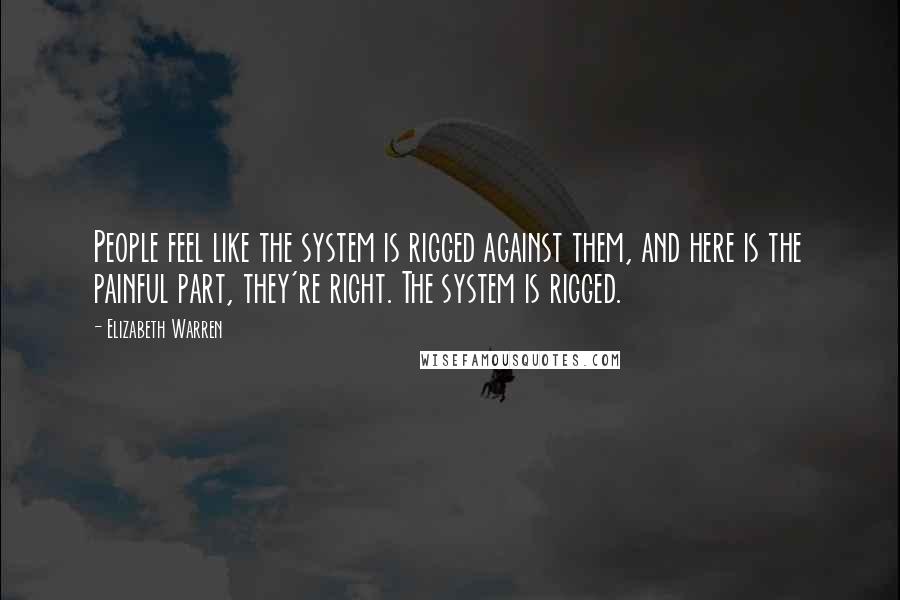 Elizabeth Warren Quotes: People feel like the system is rigged against them, and here is the painful part, they're right. The system is rigged.