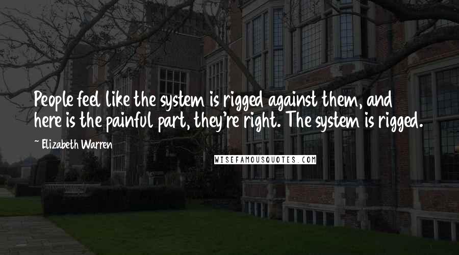 Elizabeth Warren Quotes: People feel like the system is rigged against them, and here is the painful part, they're right. The system is rigged.