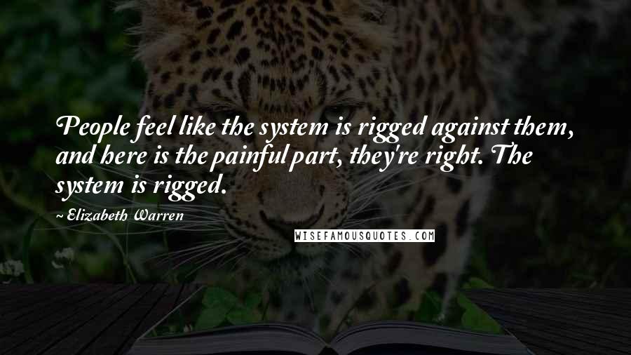 Elizabeth Warren Quotes: People feel like the system is rigged against them, and here is the painful part, they're right. The system is rigged.
