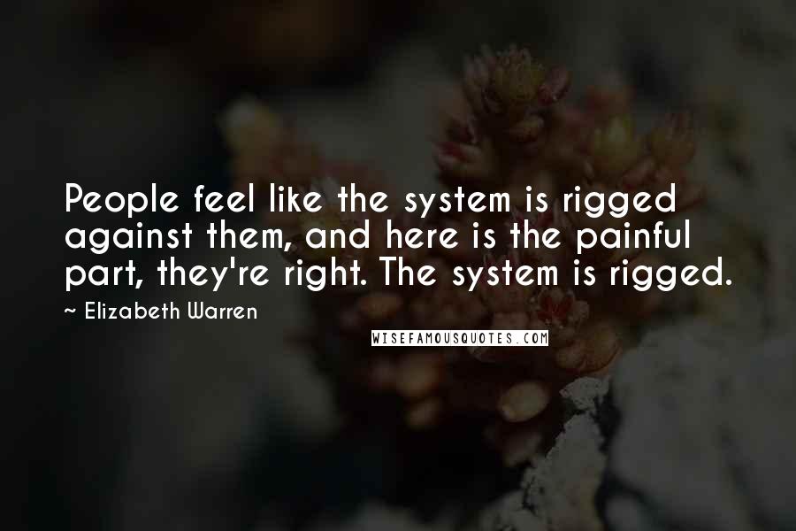 Elizabeth Warren Quotes: People feel like the system is rigged against them, and here is the painful part, they're right. The system is rigged.