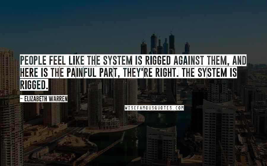 Elizabeth Warren Quotes: People feel like the system is rigged against them, and here is the painful part, they're right. The system is rigged.