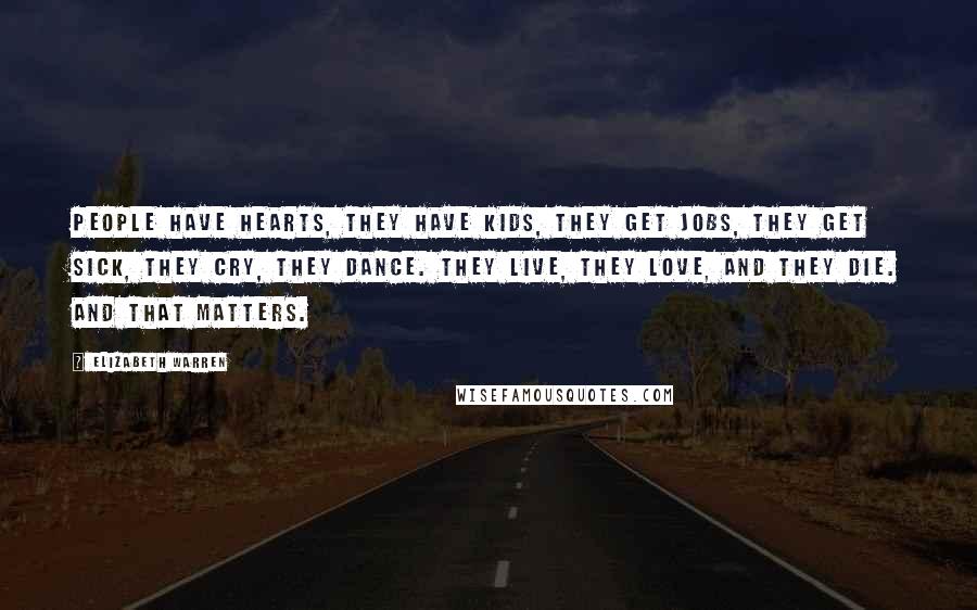 Elizabeth Warren Quotes: People have hearts, they have kids, they get jobs, they get sick, they cry, they dance. They live, they love, and they die. And that matters.