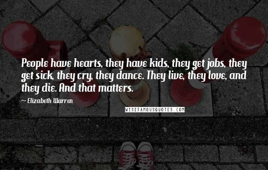 Elizabeth Warren Quotes: People have hearts, they have kids, they get jobs, they get sick, they cry, they dance. They live, they love, and they die. And that matters.