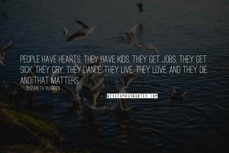 Elizabeth Warren Quotes: People have hearts, they have kids, they get jobs, they get sick, they cry, they dance. They live, they love, and they die. And that matters.