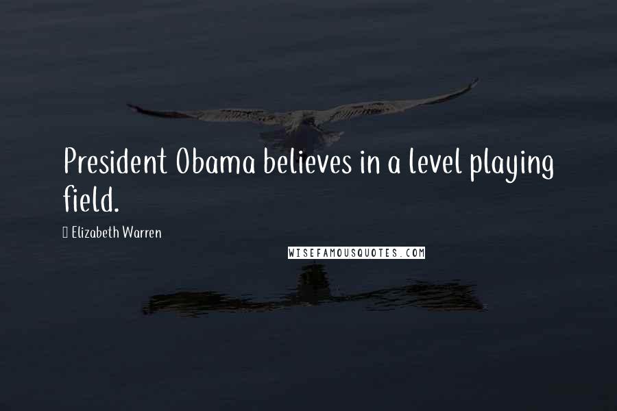 Elizabeth Warren Quotes: President Obama believes in a level playing field.