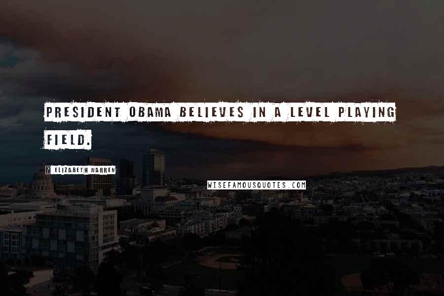 Elizabeth Warren Quotes: President Obama believes in a level playing field.