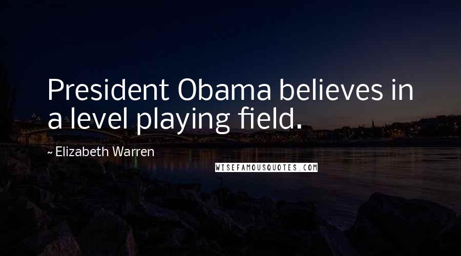 Elizabeth Warren Quotes: President Obama believes in a level playing field.