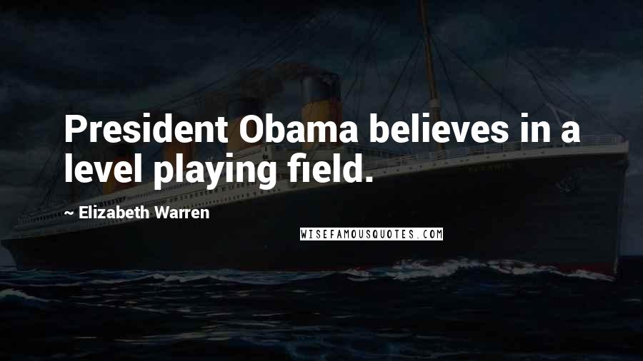 Elizabeth Warren Quotes: President Obama believes in a level playing field.