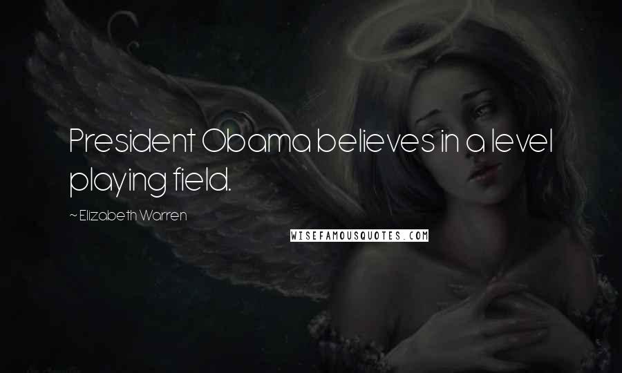 Elizabeth Warren Quotes: President Obama believes in a level playing field.