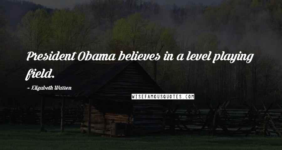 Elizabeth Warren Quotes: President Obama believes in a level playing field.