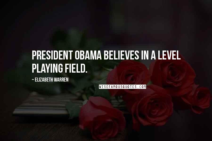 Elizabeth Warren Quotes: President Obama believes in a level playing field.
