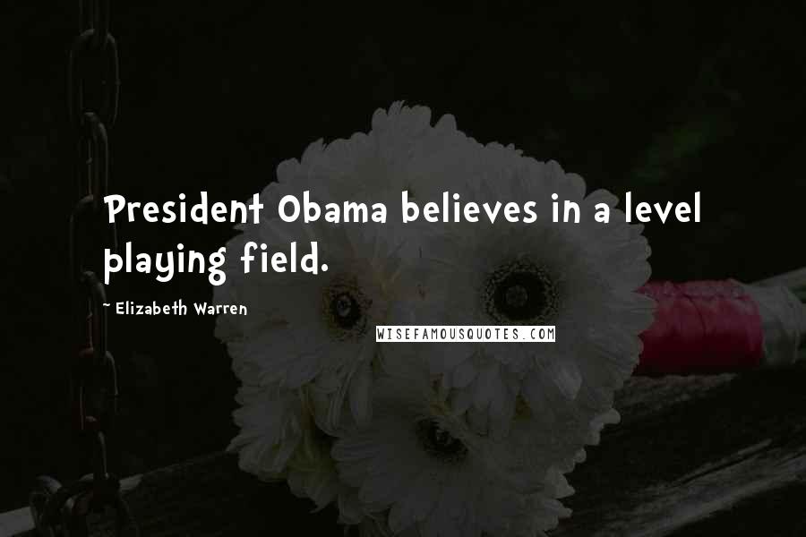 Elizabeth Warren Quotes: President Obama believes in a level playing field.
