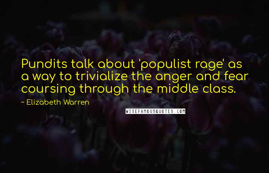 Elizabeth Warren Quotes: Pundits talk about 'populist rage' as a way to trivialize the anger and fear coursing through the middle class.