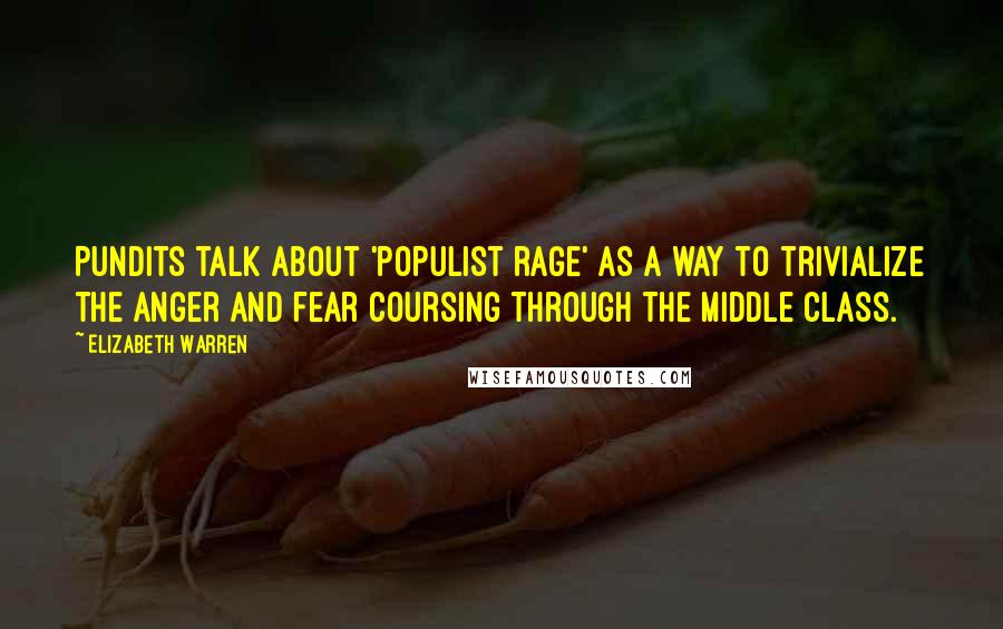 Elizabeth Warren Quotes: Pundits talk about 'populist rage' as a way to trivialize the anger and fear coursing through the middle class.