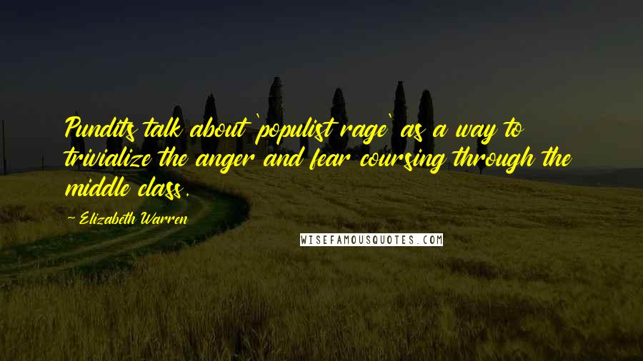 Elizabeth Warren Quotes: Pundits talk about 'populist rage' as a way to trivialize the anger and fear coursing through the middle class.