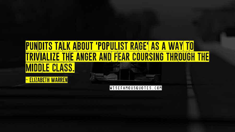 Elizabeth Warren Quotes: Pundits talk about 'populist rage' as a way to trivialize the anger and fear coursing through the middle class.