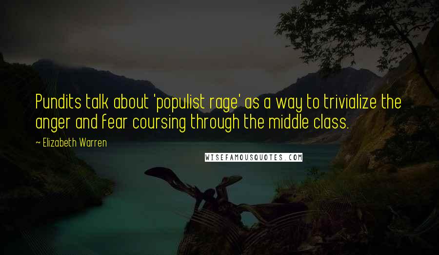 Elizabeth Warren Quotes: Pundits talk about 'populist rage' as a way to trivialize the anger and fear coursing through the middle class.