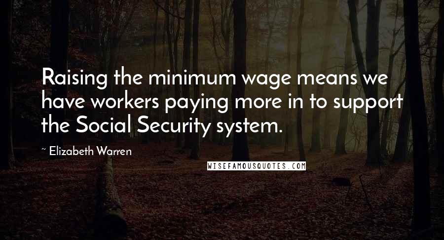 Elizabeth Warren Quotes: Raising the minimum wage means we have workers paying more in to support the Social Security system.