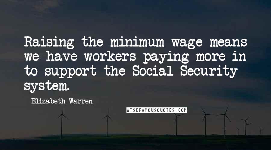 Elizabeth Warren Quotes: Raising the minimum wage means we have workers paying more in to support the Social Security system.