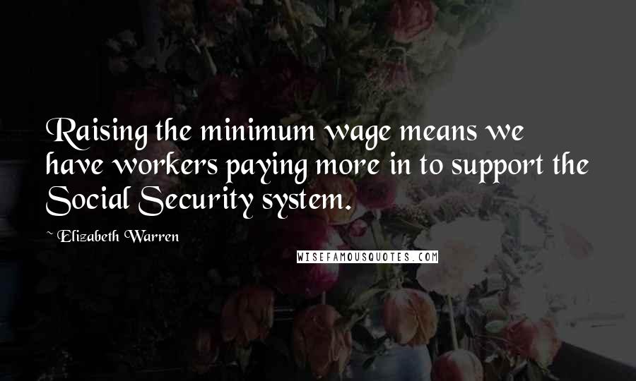 Elizabeth Warren Quotes: Raising the minimum wage means we have workers paying more in to support the Social Security system.