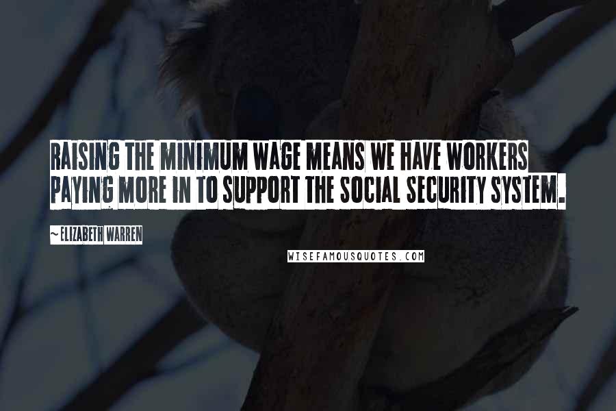 Elizabeth Warren Quotes: Raising the minimum wage means we have workers paying more in to support the Social Security system.