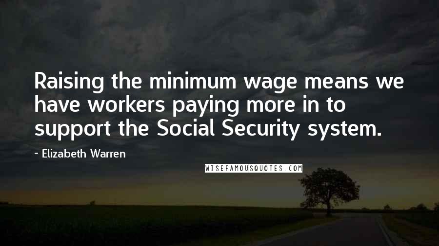 Elizabeth Warren Quotes: Raising the minimum wage means we have workers paying more in to support the Social Security system.