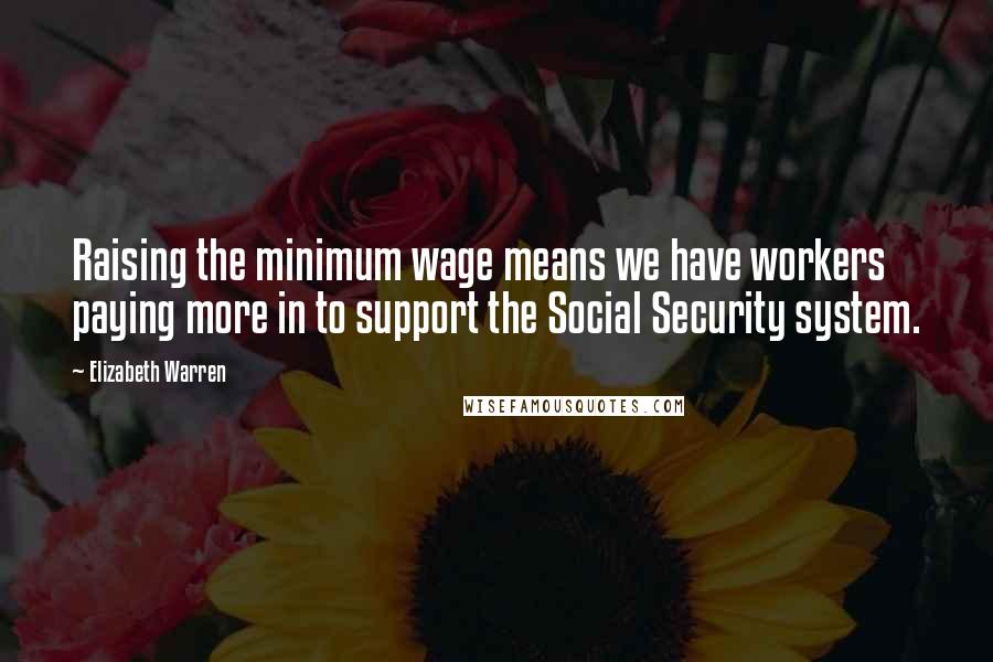 Elizabeth Warren Quotes: Raising the minimum wage means we have workers paying more in to support the Social Security system.