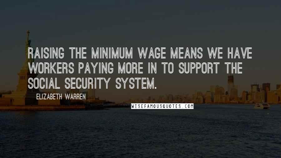 Elizabeth Warren Quotes: Raising the minimum wage means we have workers paying more in to support the Social Security system.