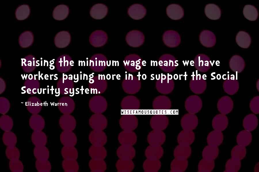 Elizabeth Warren Quotes: Raising the minimum wage means we have workers paying more in to support the Social Security system.