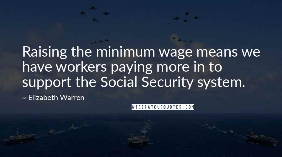 Elizabeth Warren Quotes: Raising the minimum wage means we have workers paying more in to support the Social Security system.