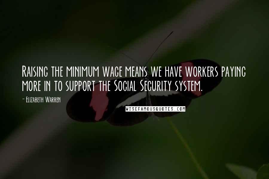 Elizabeth Warren Quotes: Raising the minimum wage means we have workers paying more in to support the Social Security system.