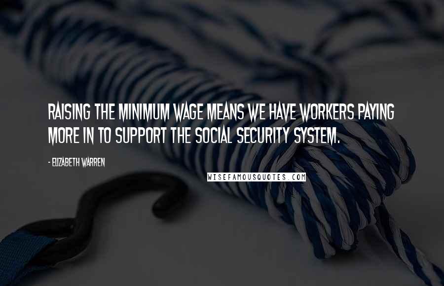Elizabeth Warren Quotes: Raising the minimum wage means we have workers paying more in to support the Social Security system.