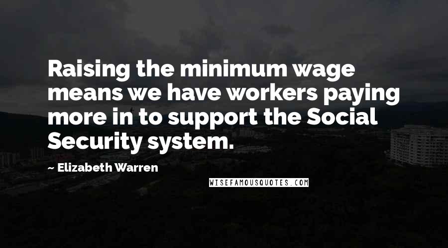 Elizabeth Warren Quotes: Raising the minimum wage means we have workers paying more in to support the Social Security system.