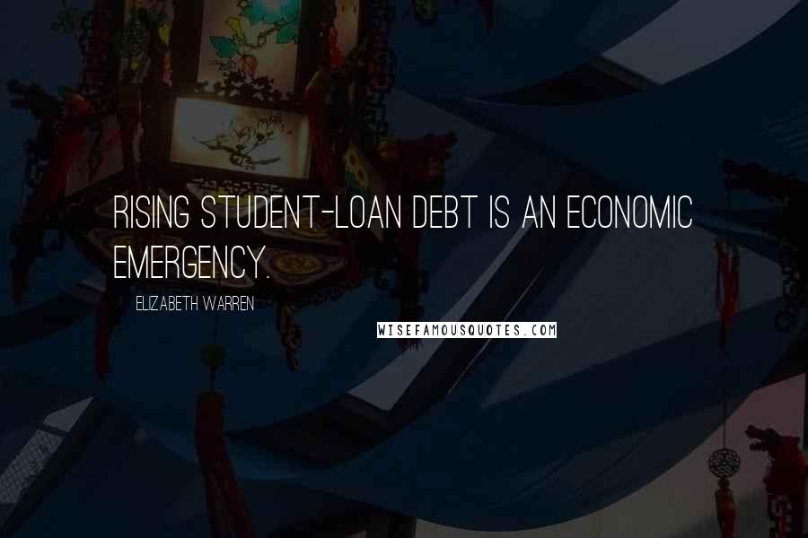 Elizabeth Warren Quotes: Rising student-loan debt is an economic emergency.