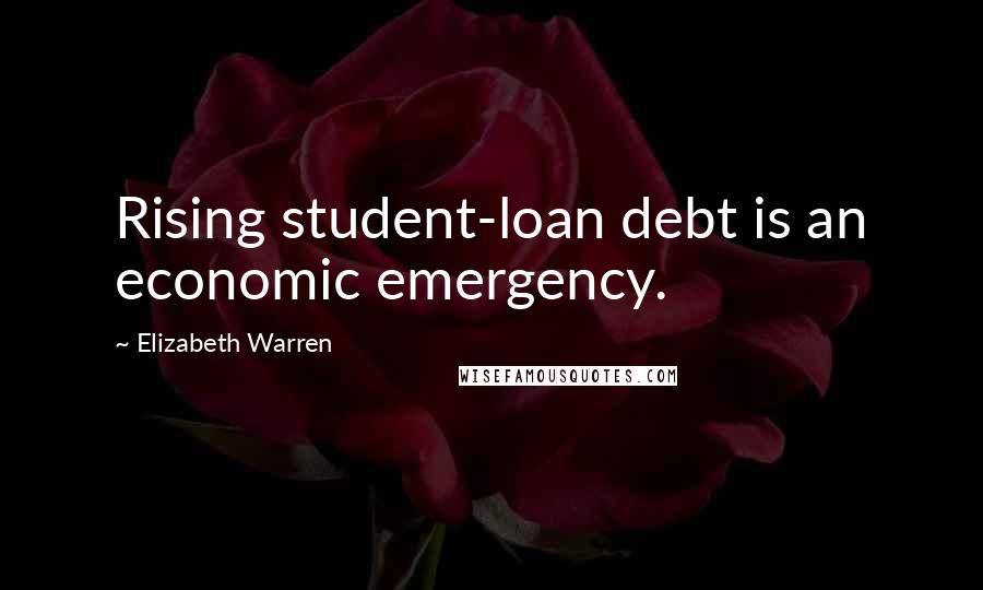 Elizabeth Warren Quotes: Rising student-loan debt is an economic emergency.