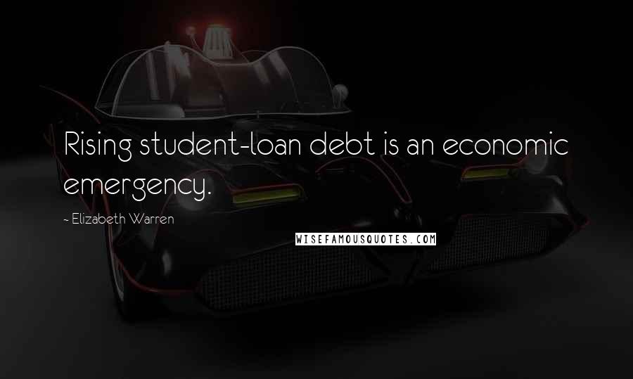 Elizabeth Warren Quotes: Rising student-loan debt is an economic emergency.