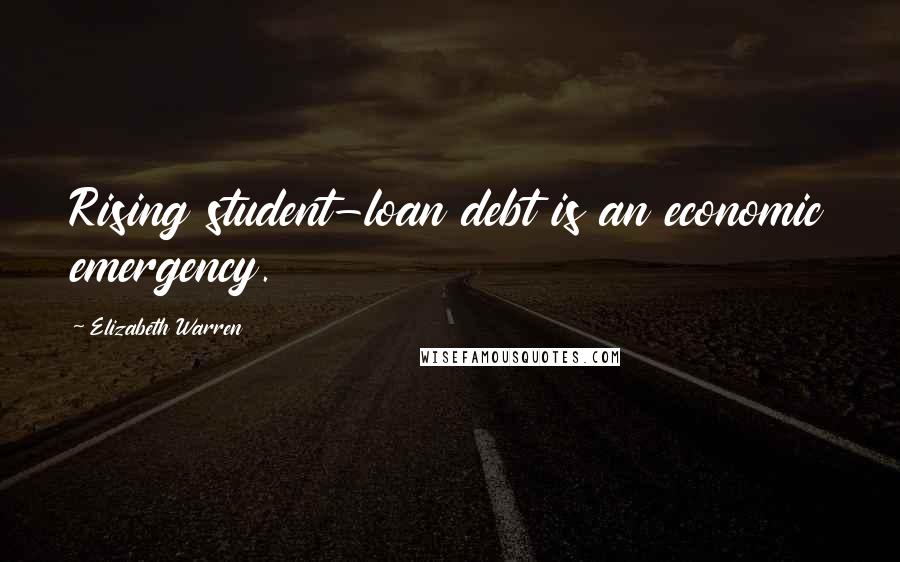 Elizabeth Warren Quotes: Rising student-loan debt is an economic emergency.