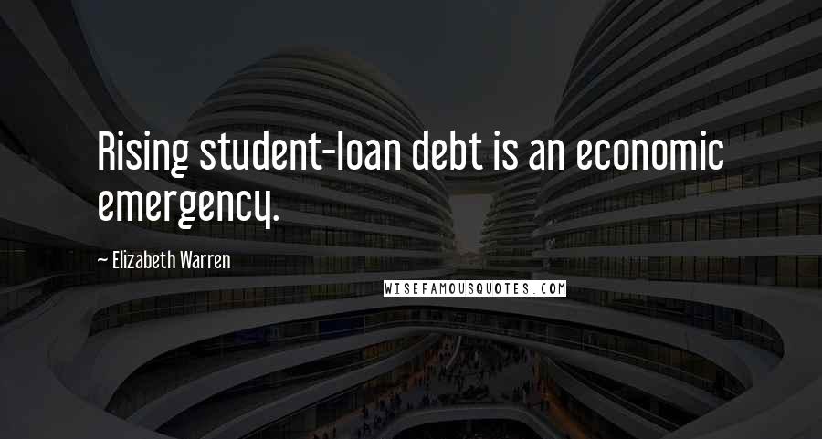 Elizabeth Warren Quotes: Rising student-loan debt is an economic emergency.