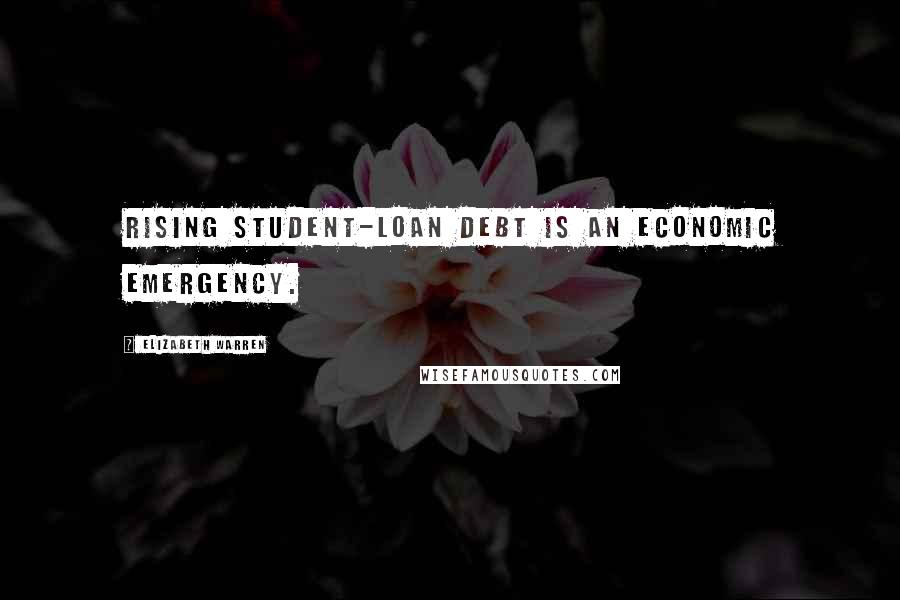 Elizabeth Warren Quotes: Rising student-loan debt is an economic emergency.